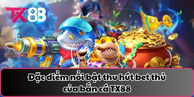 Đặc điểm nổi bật thu hút bet thủ của bắn cá TX88