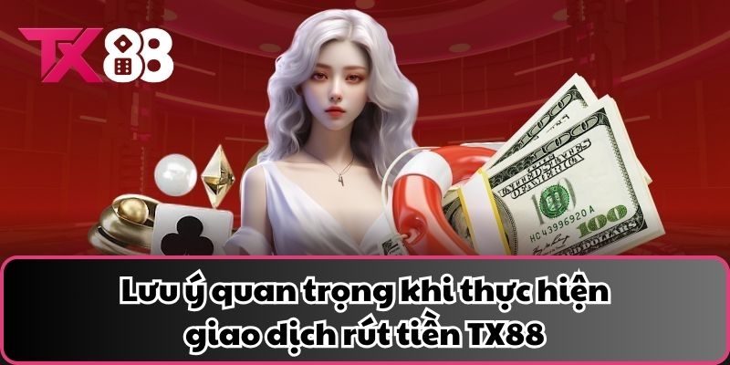 Lưu ý quan trọng khi thực hiện giao dịch rút tiền TX88