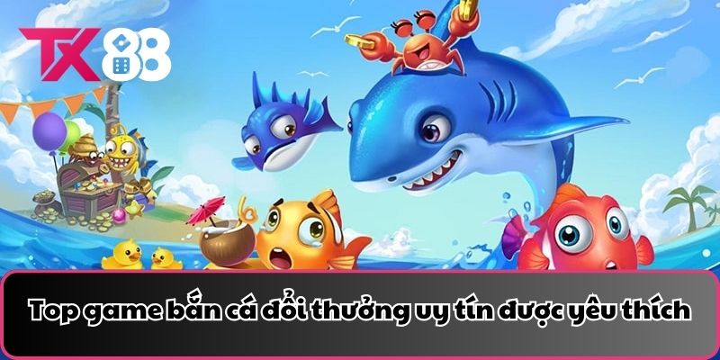 Top game bắn cá đổi thưởng uy tín được yêu thích